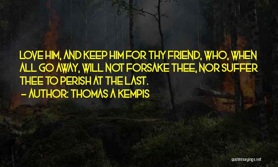 Thomas A Kempis Quotes: Love Him, And Keep Him For Thy Friend, Who, When All Go Away, Will Not Forsake Thee, Nor Suffer Thee