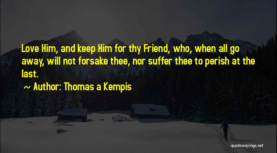 Thomas A Kempis Quotes: Love Him, And Keep Him For Thy Friend, Who, When All Go Away, Will Not Forsake Thee, Nor Suffer Thee