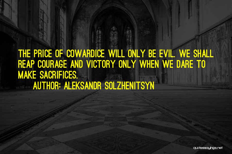 Aleksandr Solzhenitsyn Quotes: The Price Of Cowardice Will Only Be Evil. We Shall Reap Courage And Victory Only When We Dare To Make