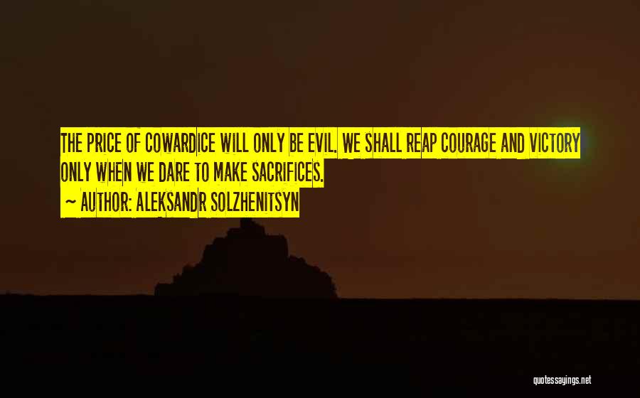 Aleksandr Solzhenitsyn Quotes: The Price Of Cowardice Will Only Be Evil. We Shall Reap Courage And Victory Only When We Dare To Make