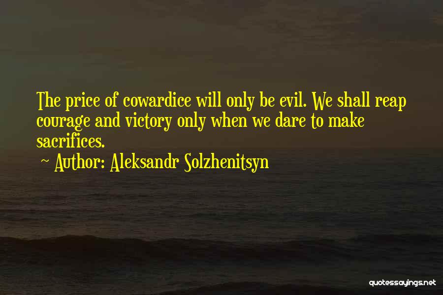 Aleksandr Solzhenitsyn Quotes: The Price Of Cowardice Will Only Be Evil. We Shall Reap Courage And Victory Only When We Dare To Make