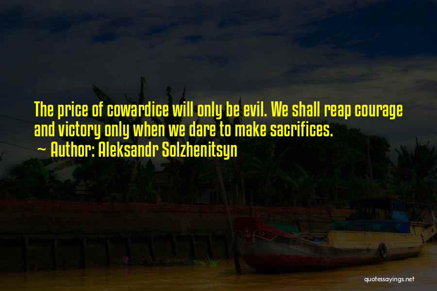 Aleksandr Solzhenitsyn Quotes: The Price Of Cowardice Will Only Be Evil. We Shall Reap Courage And Victory Only When We Dare To Make