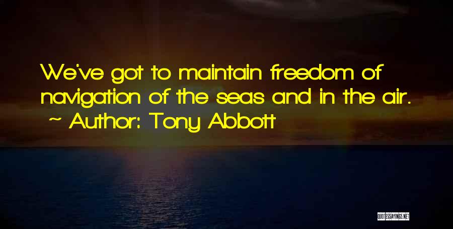 Tony Abbott Quotes: We've Got To Maintain Freedom Of Navigation Of The Seas And In The Air.