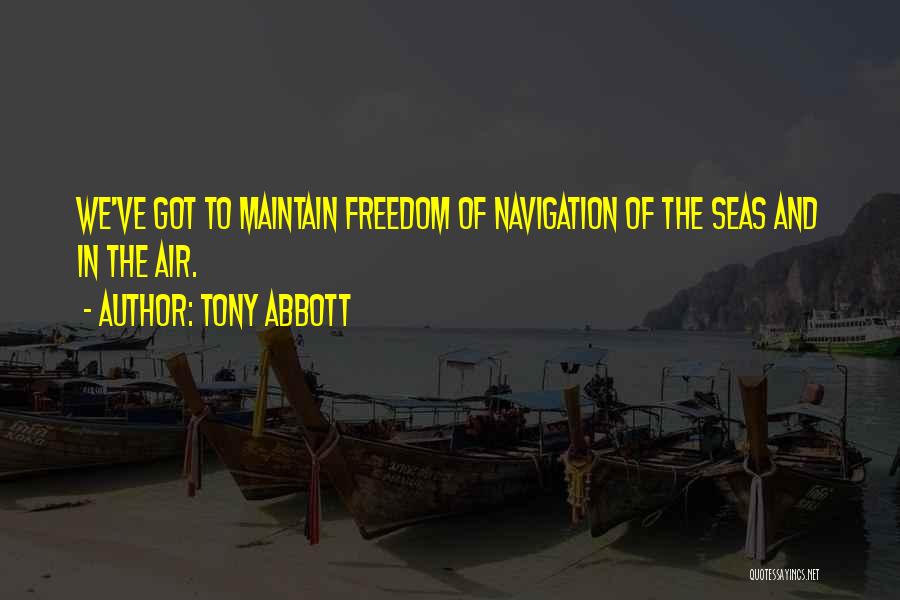 Tony Abbott Quotes: We've Got To Maintain Freedom Of Navigation Of The Seas And In The Air.