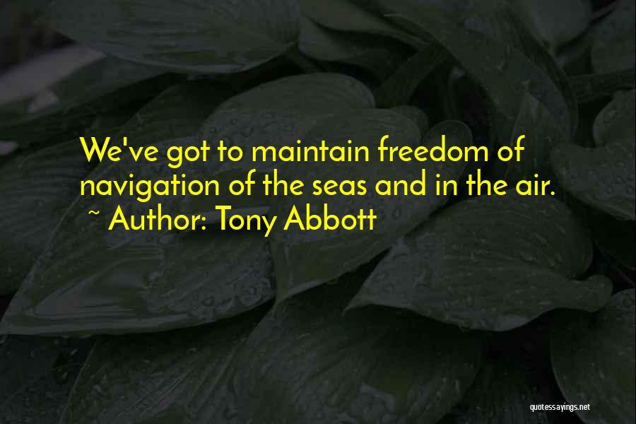 Tony Abbott Quotes: We've Got To Maintain Freedom Of Navigation Of The Seas And In The Air.