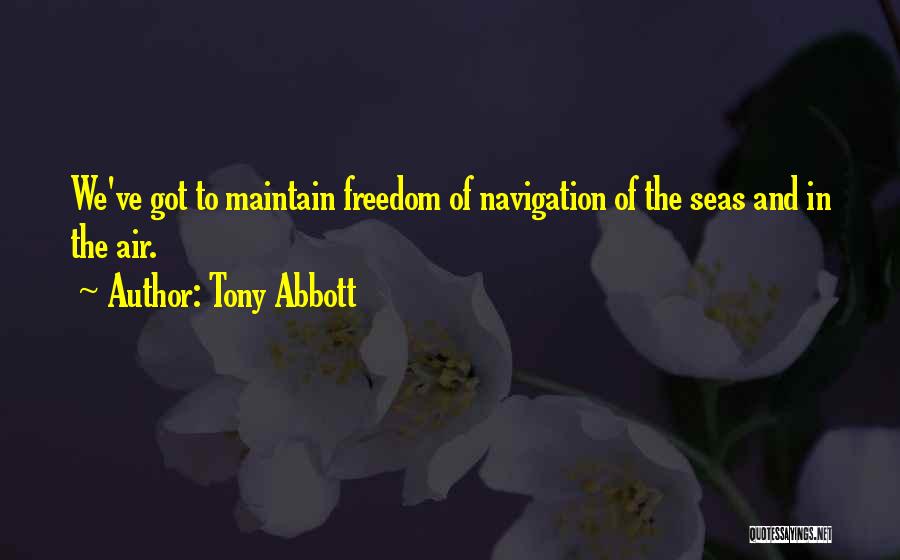 Tony Abbott Quotes: We've Got To Maintain Freedom Of Navigation Of The Seas And In The Air.