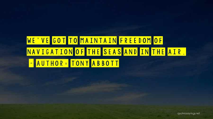Tony Abbott Quotes: We've Got To Maintain Freedom Of Navigation Of The Seas And In The Air.