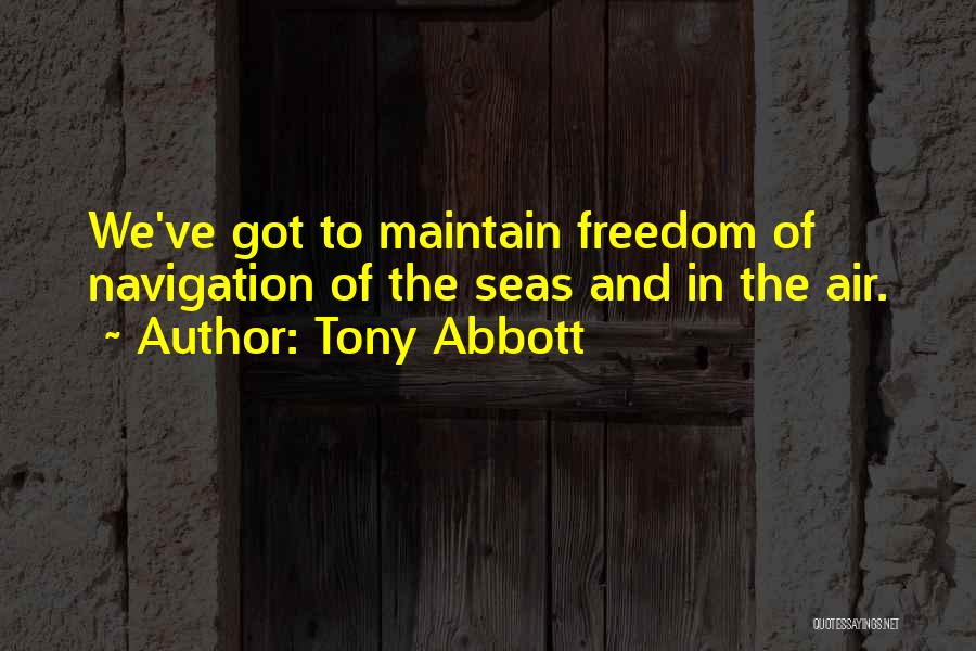 Tony Abbott Quotes: We've Got To Maintain Freedom Of Navigation Of The Seas And In The Air.