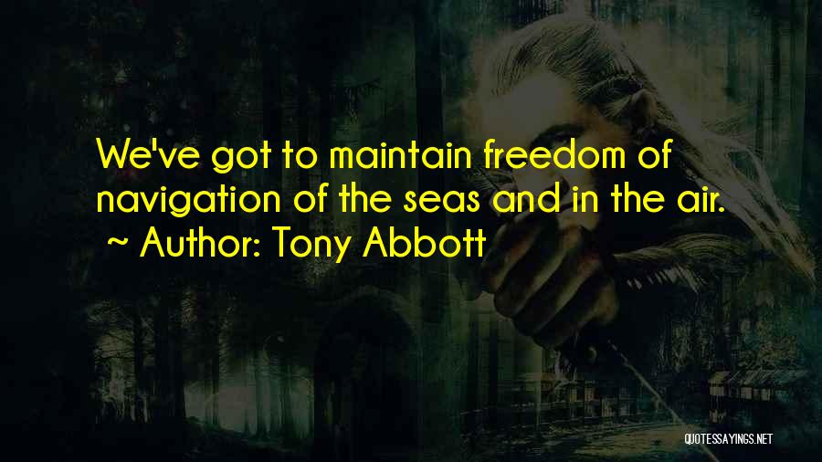 Tony Abbott Quotes: We've Got To Maintain Freedom Of Navigation Of The Seas And In The Air.