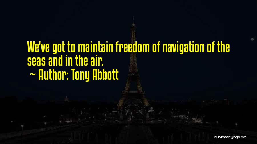 Tony Abbott Quotes: We've Got To Maintain Freedom Of Navigation Of The Seas And In The Air.