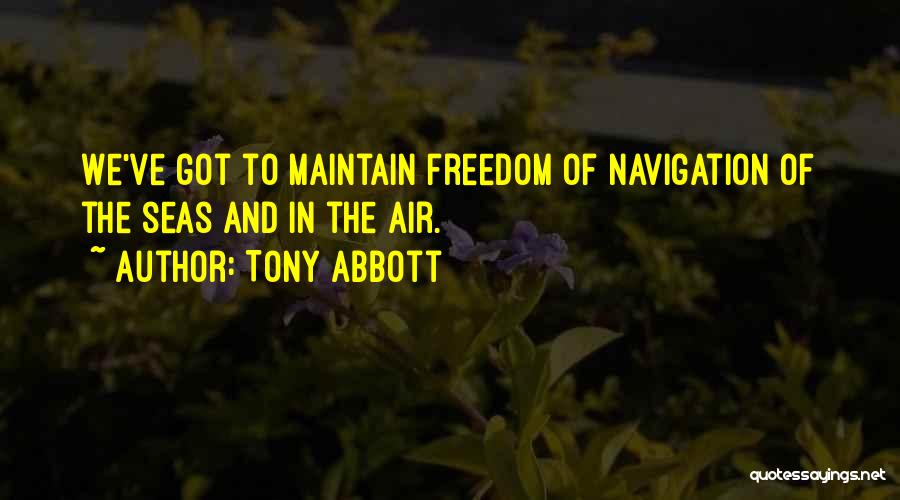 Tony Abbott Quotes: We've Got To Maintain Freedom Of Navigation Of The Seas And In The Air.