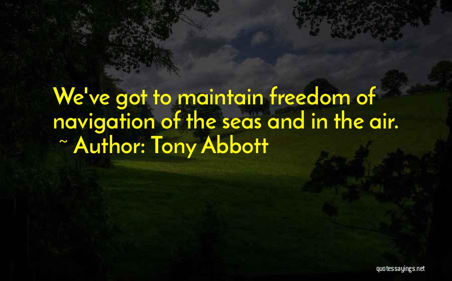 Tony Abbott Quotes: We've Got To Maintain Freedom Of Navigation Of The Seas And In The Air.