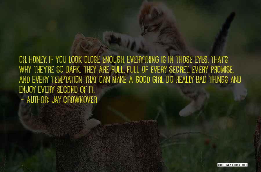 Jay Crownover Quotes: Oh, Honey, If You Look Close Enough, Everything Is In Those Eyes. That's Why They're So Dark. They Are Full.