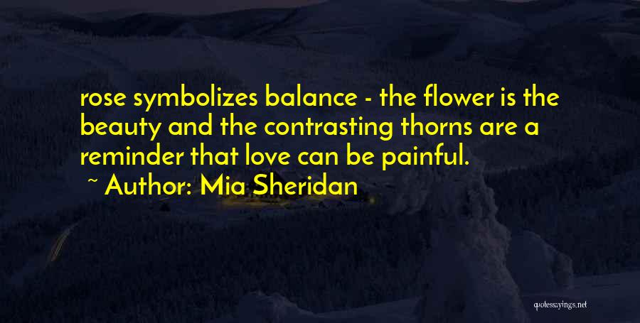 Mia Sheridan Quotes: Rose Symbolizes Balance - The Flower Is The Beauty And The Contrasting Thorns Are A Reminder That Love Can Be