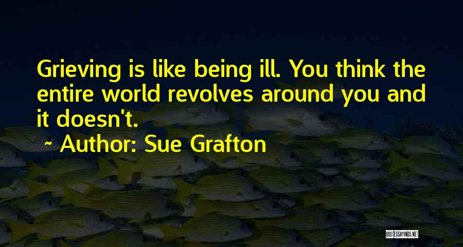 Sue Grafton Quotes: Grieving Is Like Being Ill. You Think The Entire World Revolves Around You And It Doesn't.