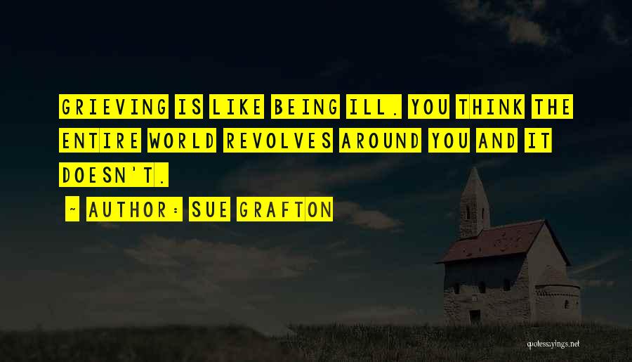 Sue Grafton Quotes: Grieving Is Like Being Ill. You Think The Entire World Revolves Around You And It Doesn't.