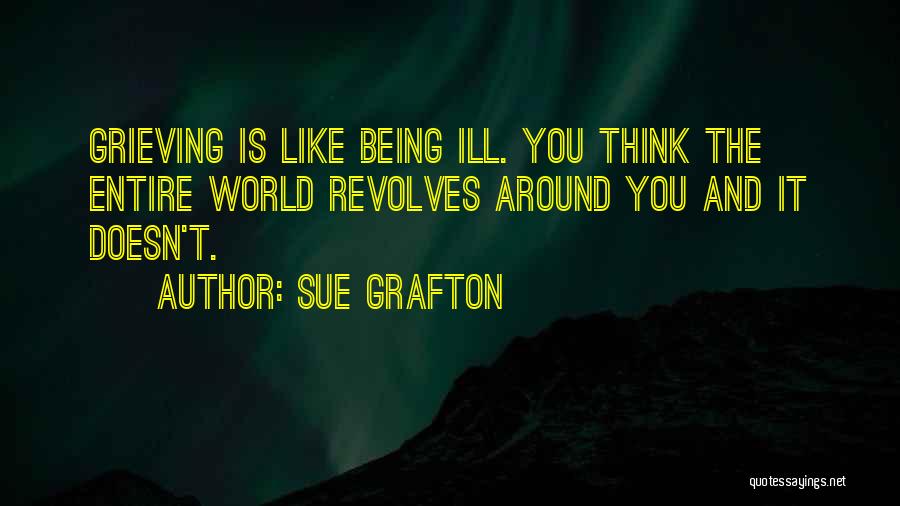 Sue Grafton Quotes: Grieving Is Like Being Ill. You Think The Entire World Revolves Around You And It Doesn't.