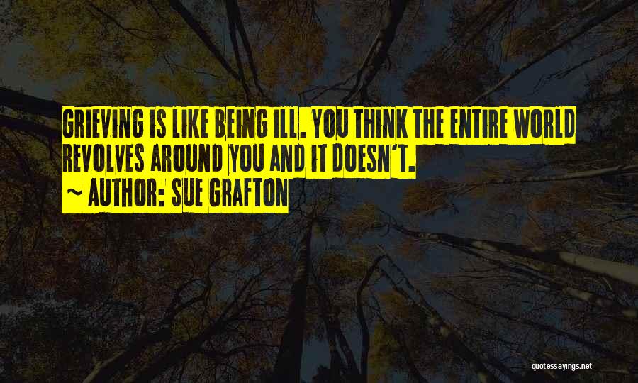 Sue Grafton Quotes: Grieving Is Like Being Ill. You Think The Entire World Revolves Around You And It Doesn't.