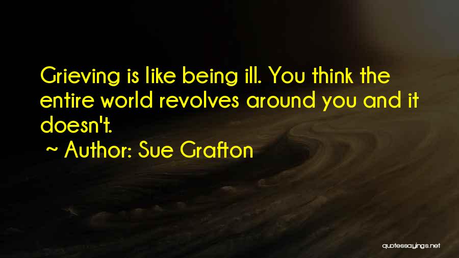 Sue Grafton Quotes: Grieving Is Like Being Ill. You Think The Entire World Revolves Around You And It Doesn't.