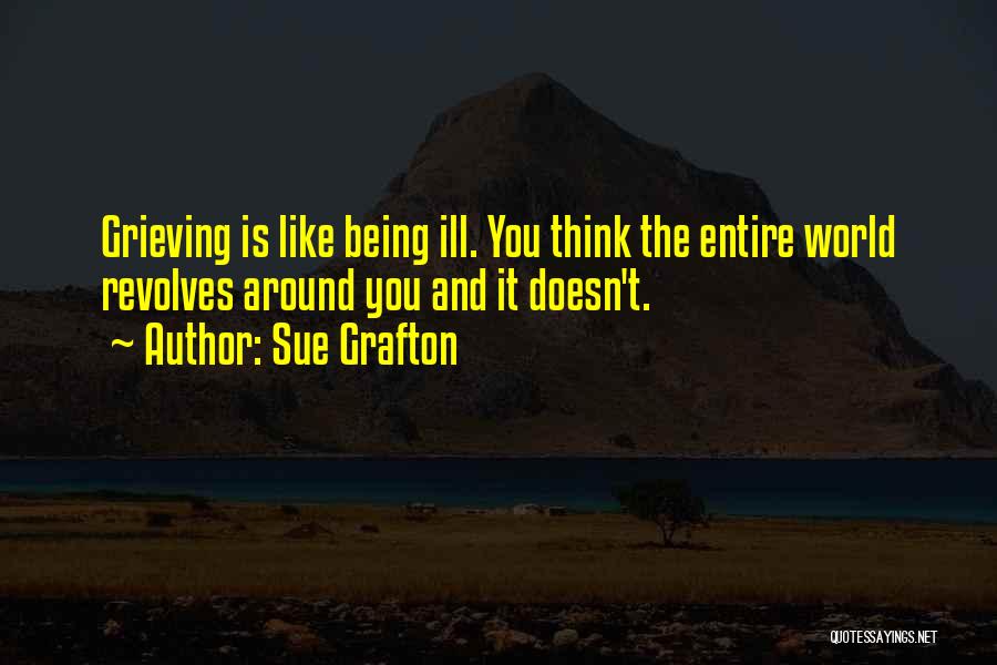 Sue Grafton Quotes: Grieving Is Like Being Ill. You Think The Entire World Revolves Around You And It Doesn't.