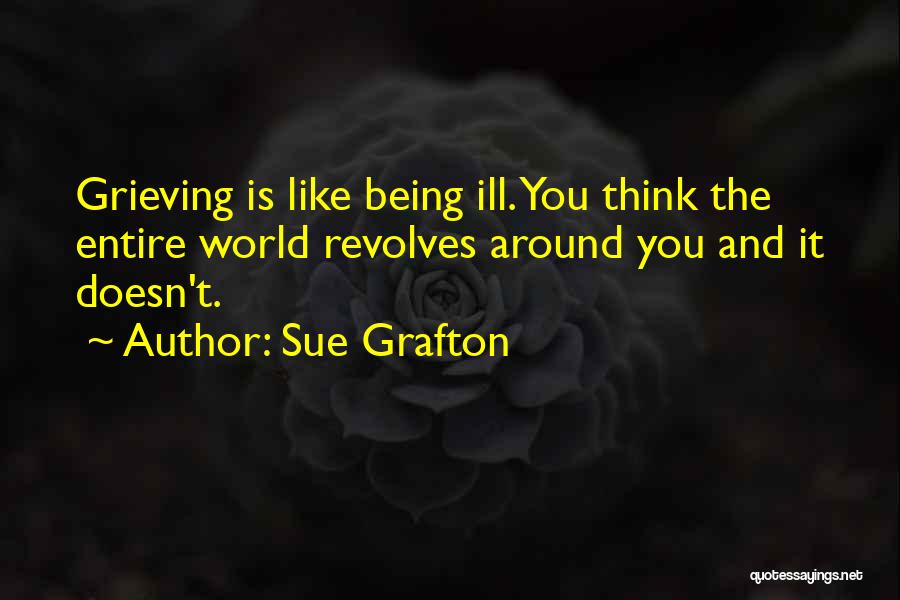 Sue Grafton Quotes: Grieving Is Like Being Ill. You Think The Entire World Revolves Around You And It Doesn't.