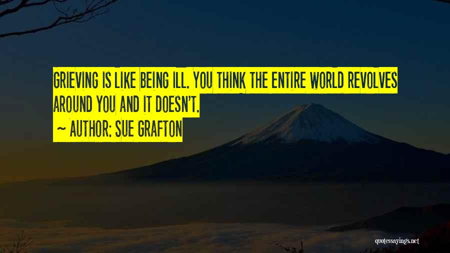 Sue Grafton Quotes: Grieving Is Like Being Ill. You Think The Entire World Revolves Around You And It Doesn't.