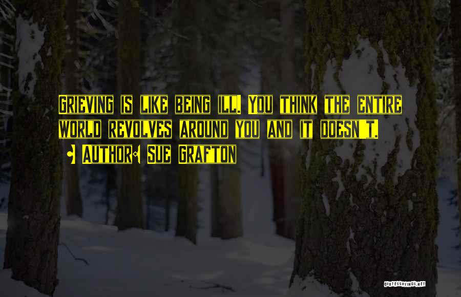 Sue Grafton Quotes: Grieving Is Like Being Ill. You Think The Entire World Revolves Around You And It Doesn't.