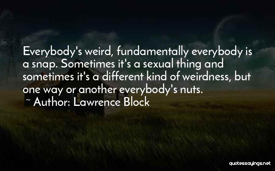 Lawrence Block Quotes: Everybody's Weird, Fundamentally Everybody Is A Snap. Sometimes It's A Sexual Thing And Sometimes It's A Different Kind Of Weirdness,