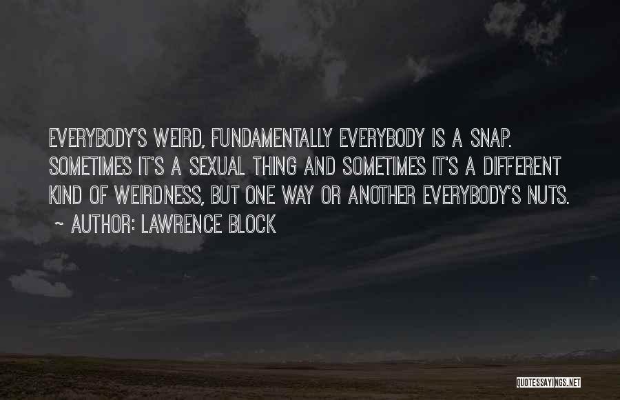 Lawrence Block Quotes: Everybody's Weird, Fundamentally Everybody Is A Snap. Sometimes It's A Sexual Thing And Sometimes It's A Different Kind Of Weirdness,