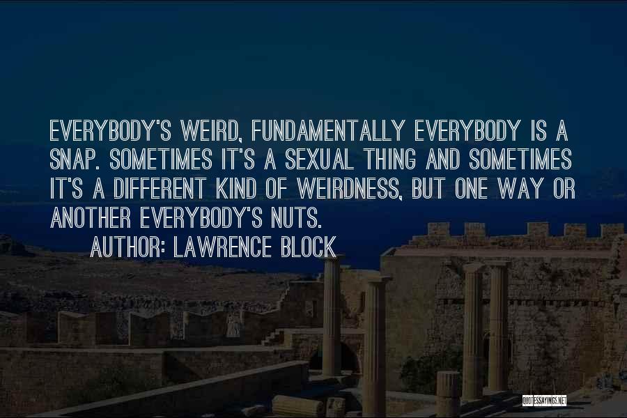 Lawrence Block Quotes: Everybody's Weird, Fundamentally Everybody Is A Snap. Sometimes It's A Sexual Thing And Sometimes It's A Different Kind Of Weirdness,