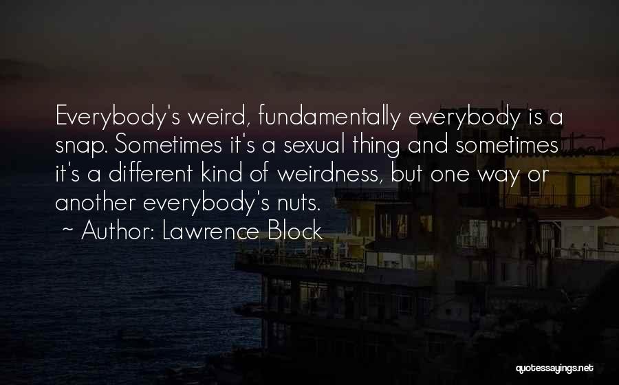 Lawrence Block Quotes: Everybody's Weird, Fundamentally Everybody Is A Snap. Sometimes It's A Sexual Thing And Sometimes It's A Different Kind Of Weirdness,