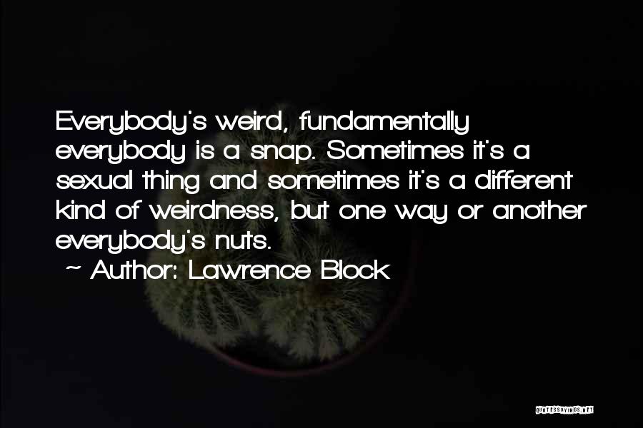 Lawrence Block Quotes: Everybody's Weird, Fundamentally Everybody Is A Snap. Sometimes It's A Sexual Thing And Sometimes It's A Different Kind Of Weirdness,