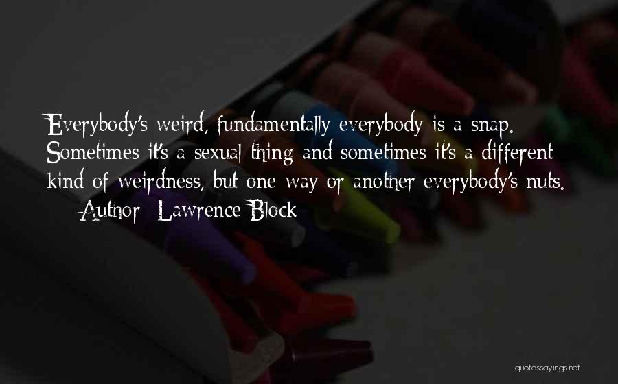 Lawrence Block Quotes: Everybody's Weird, Fundamentally Everybody Is A Snap. Sometimes It's A Sexual Thing And Sometimes It's A Different Kind Of Weirdness,