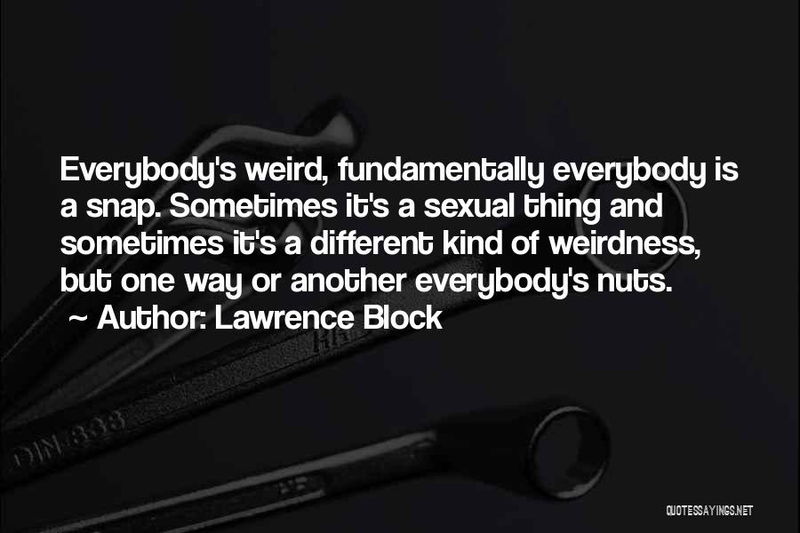 Lawrence Block Quotes: Everybody's Weird, Fundamentally Everybody Is A Snap. Sometimes It's A Sexual Thing And Sometimes It's A Different Kind Of Weirdness,