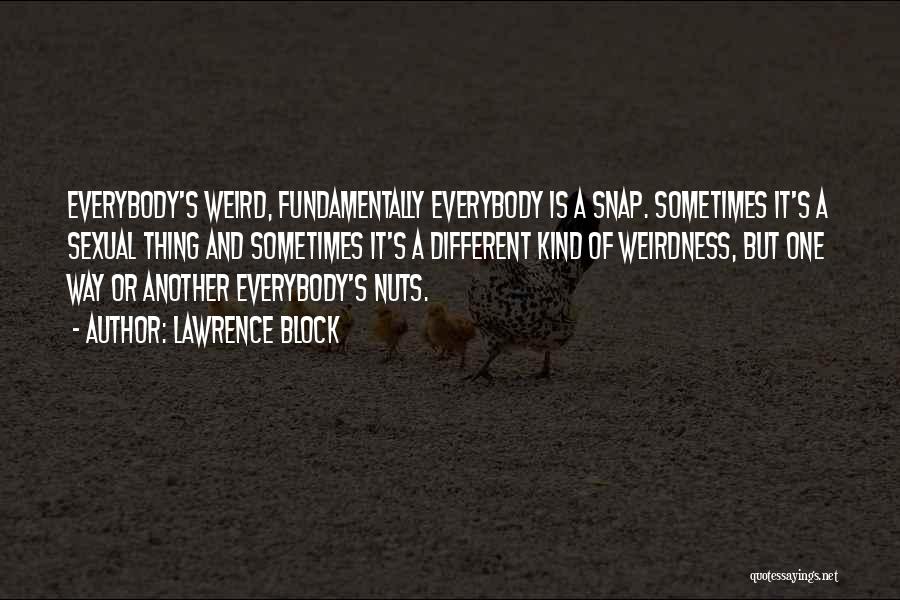 Lawrence Block Quotes: Everybody's Weird, Fundamentally Everybody Is A Snap. Sometimes It's A Sexual Thing And Sometimes It's A Different Kind Of Weirdness,