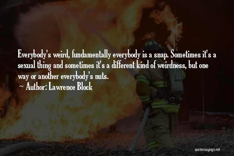 Lawrence Block Quotes: Everybody's Weird, Fundamentally Everybody Is A Snap. Sometimes It's A Sexual Thing And Sometimes It's A Different Kind Of Weirdness,