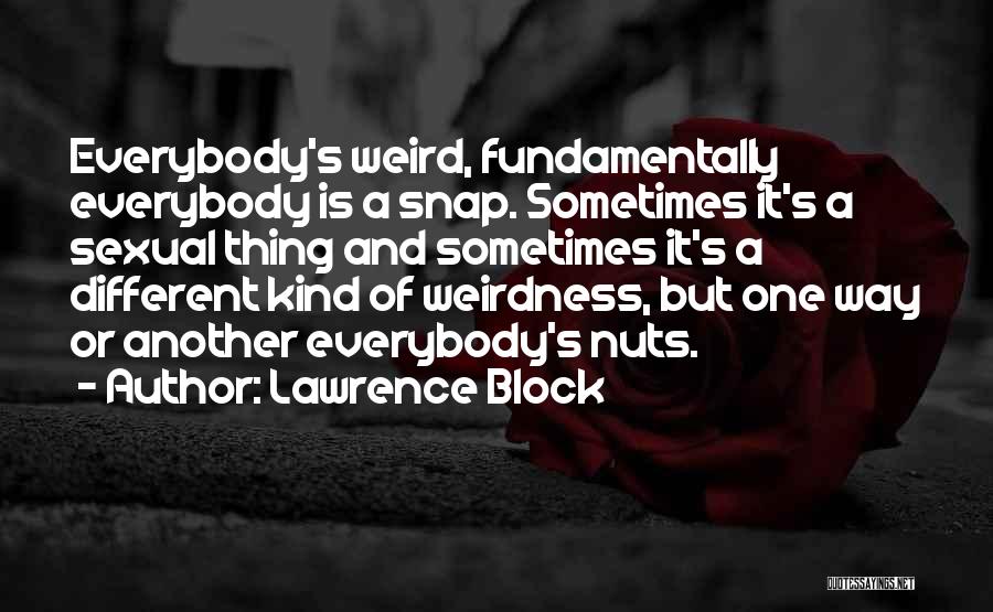 Lawrence Block Quotes: Everybody's Weird, Fundamentally Everybody Is A Snap. Sometimes It's A Sexual Thing And Sometimes It's A Different Kind Of Weirdness,