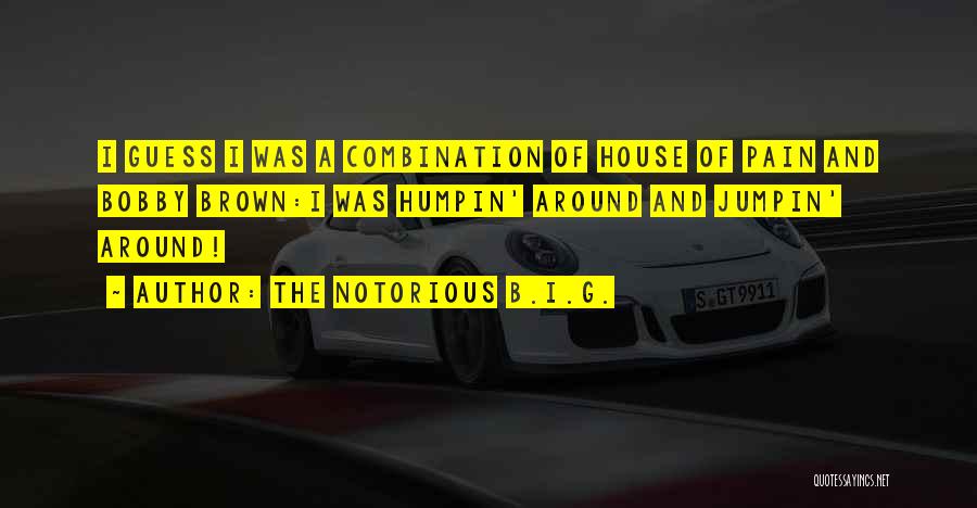 The Notorious B.I.G. Quotes: I Guess I Was A Combination Of House Of Pain And Bobby Brown:i Was Humpin' Around And Jumpin' Around!