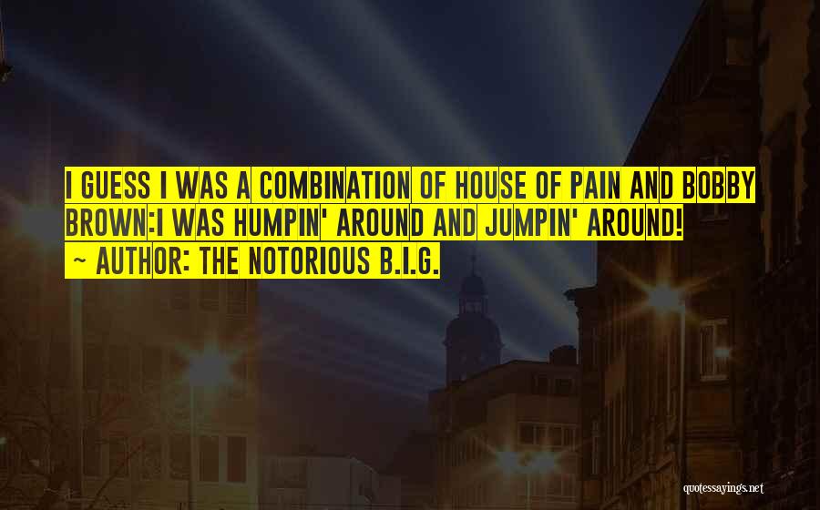 The Notorious B.I.G. Quotes: I Guess I Was A Combination Of House Of Pain And Bobby Brown:i Was Humpin' Around And Jumpin' Around!