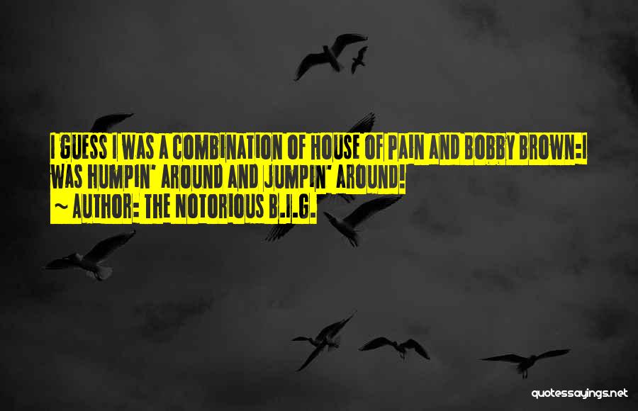 The Notorious B.I.G. Quotes: I Guess I Was A Combination Of House Of Pain And Bobby Brown:i Was Humpin' Around And Jumpin' Around!