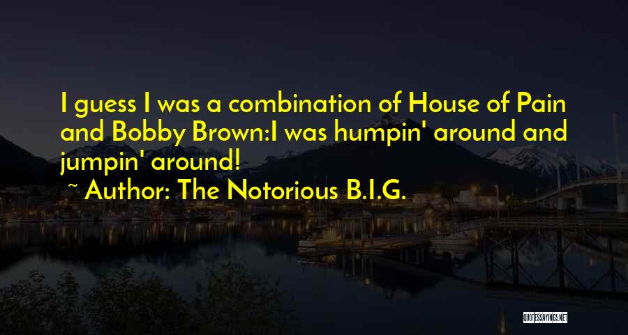 The Notorious B.I.G. Quotes: I Guess I Was A Combination Of House Of Pain And Bobby Brown:i Was Humpin' Around And Jumpin' Around!