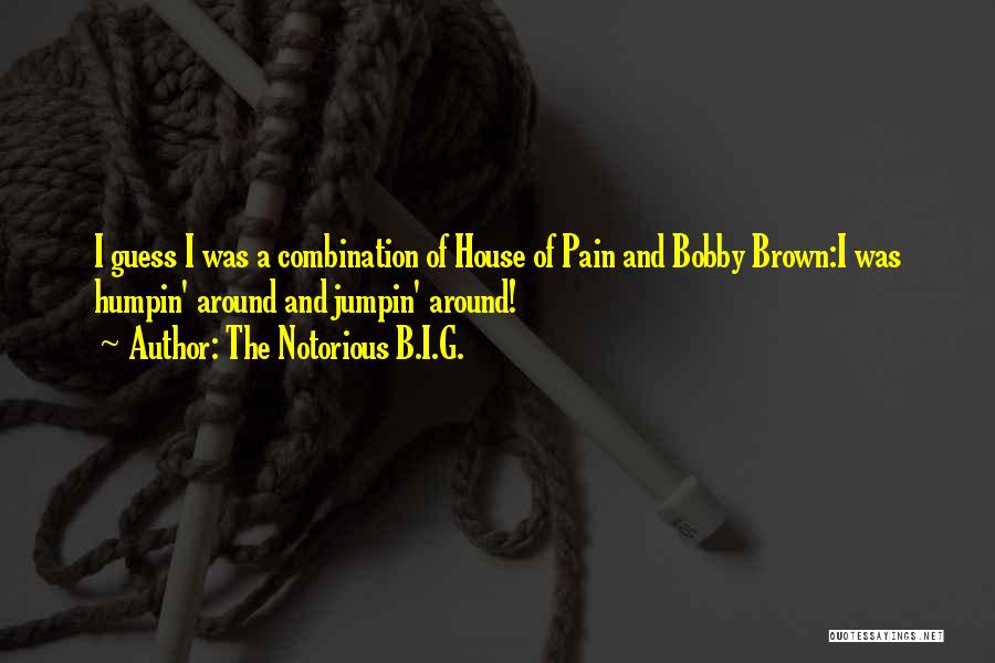 The Notorious B.I.G. Quotes: I Guess I Was A Combination Of House Of Pain And Bobby Brown:i Was Humpin' Around And Jumpin' Around!