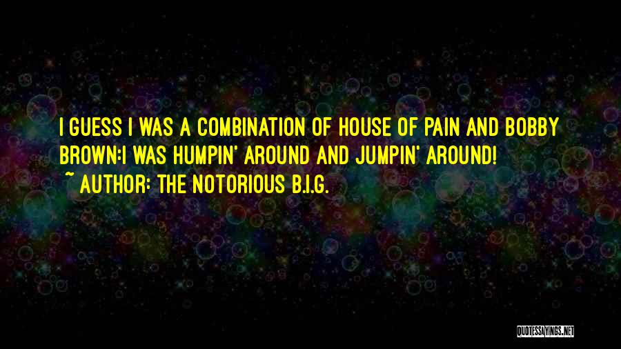 The Notorious B.I.G. Quotes: I Guess I Was A Combination Of House Of Pain And Bobby Brown:i Was Humpin' Around And Jumpin' Around!