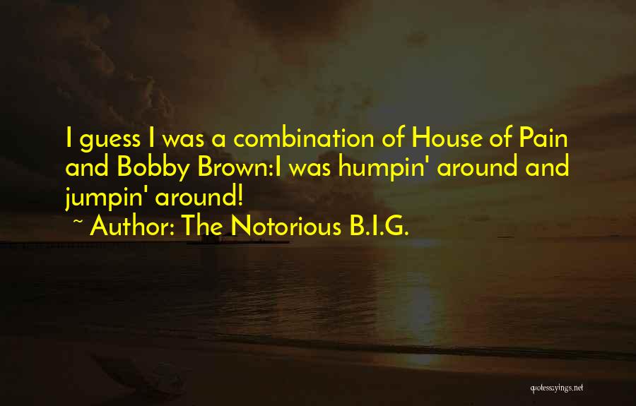 The Notorious B.I.G. Quotes: I Guess I Was A Combination Of House Of Pain And Bobby Brown:i Was Humpin' Around And Jumpin' Around!