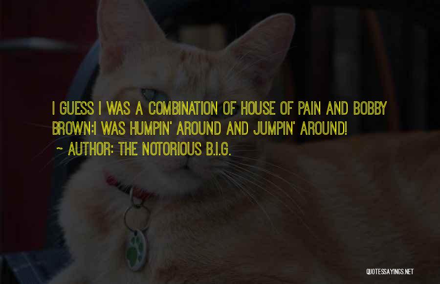 The Notorious B.I.G. Quotes: I Guess I Was A Combination Of House Of Pain And Bobby Brown:i Was Humpin' Around And Jumpin' Around!