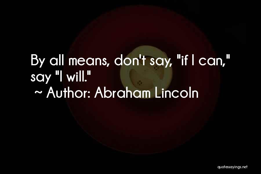 Abraham Lincoln Quotes: By All Means, Don't Say, If I Can, Say I Will.