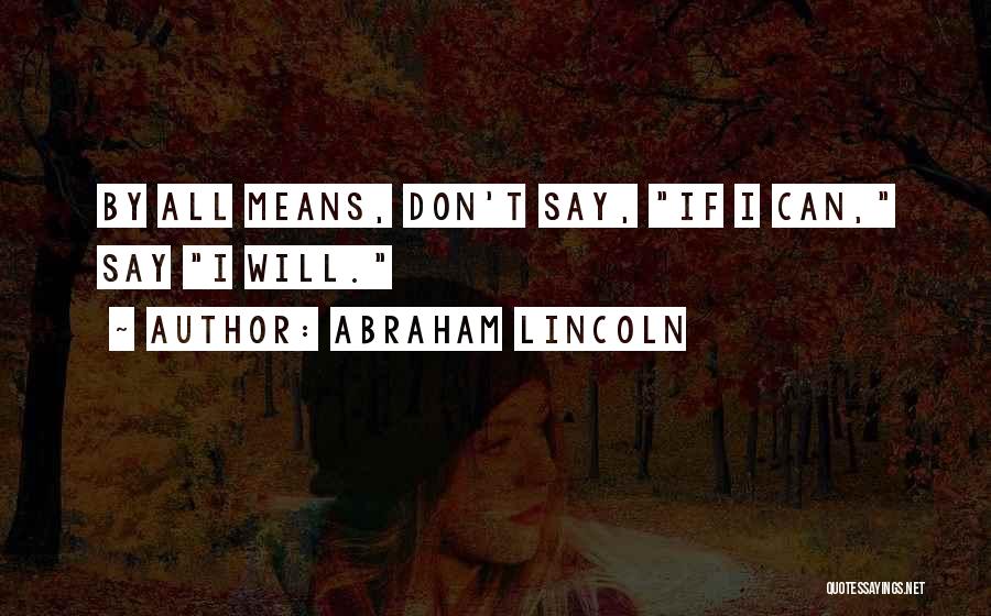 Abraham Lincoln Quotes: By All Means, Don't Say, If I Can, Say I Will.