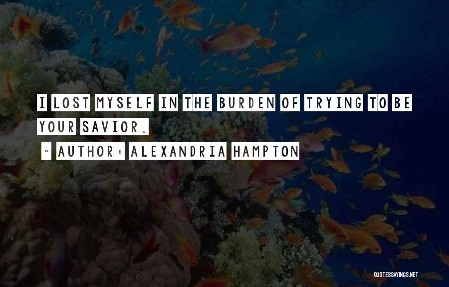 Alexandria Hampton Quotes: I Lost Myself In The Burden Of Trying To Be Your Savior.