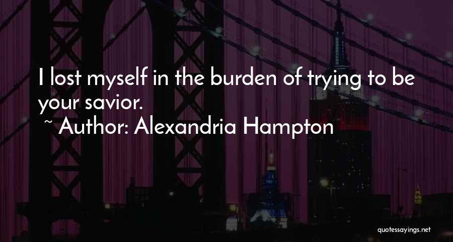 Alexandria Hampton Quotes: I Lost Myself In The Burden Of Trying To Be Your Savior.