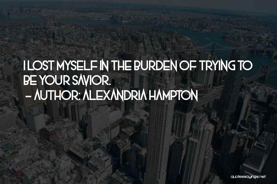 Alexandria Hampton Quotes: I Lost Myself In The Burden Of Trying To Be Your Savior.